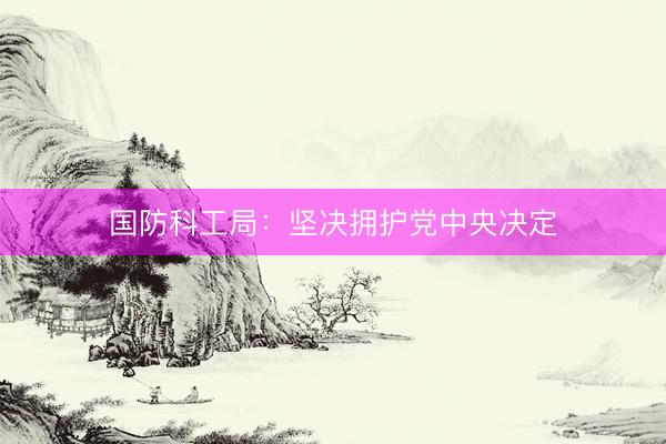 国防科工局：坚决拥护党中央决定